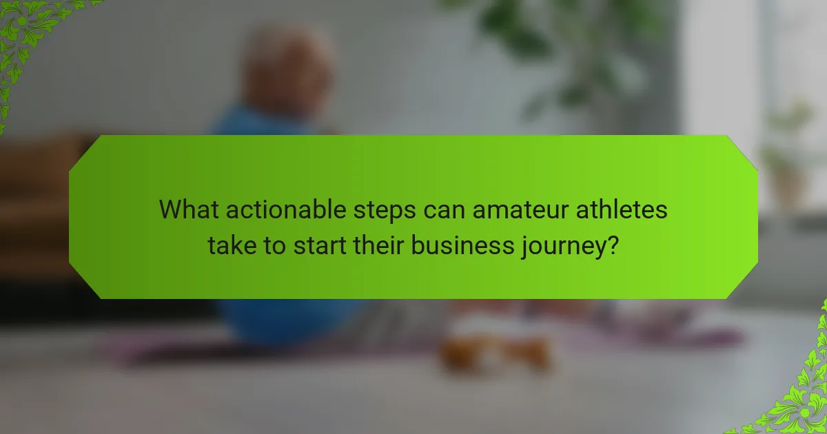 What actionable steps can amateur athletes take to start their business journey?